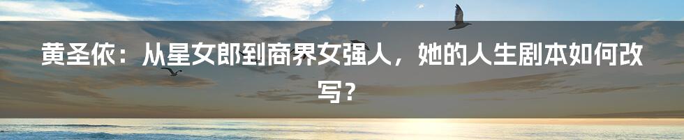 黄圣依：从星女郎到商界女强人，她的人生剧本如何改写？