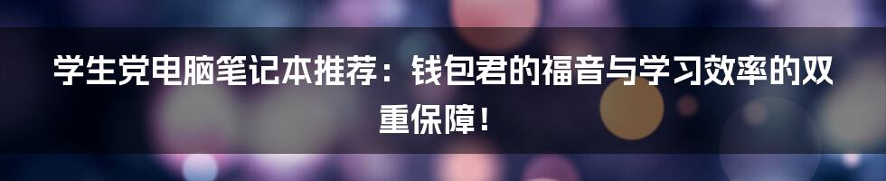 学生党电脑笔记本推荐：钱包君的福音与学习效率的双重保障！