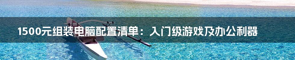 1500元组装电脑配置清单:入门级游戏及办公利器