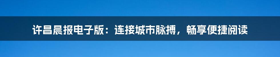 许昌晨报电子版：连接城市脉搏，畅享便捷阅读