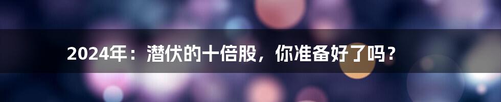 2024年：潜伏的十倍股，你准备好了吗？