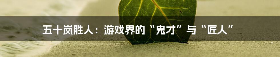 五十岚胜人：游戏界的“鬼才”与“匠人”
