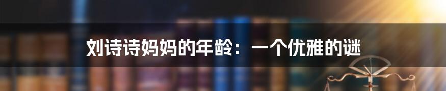 刘诗诗妈妈的年龄:一个优雅的谜