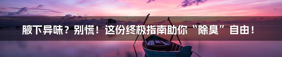 腋下异味?别慌!这份终极指南助你“除臭”自由!
