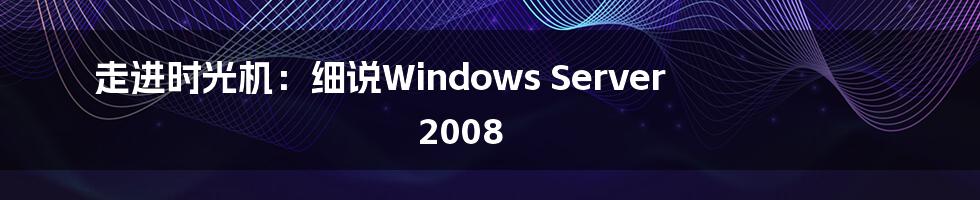 走进时光机:细说Windows Server 2008