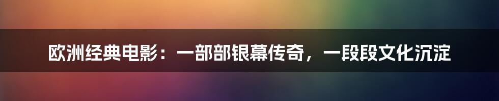 欧洲经典电影：一部部银幕传奇，一段段文化沉淀
