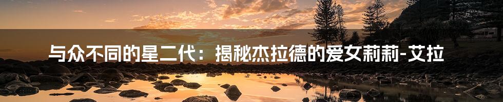 与众不同的星二代:揭秘杰拉德的爱女莉莉-艾拉