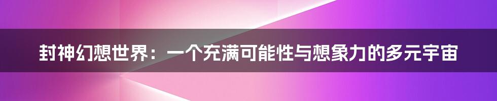 封神幻想世界：一个充满可能性与想象力的多元宇宙