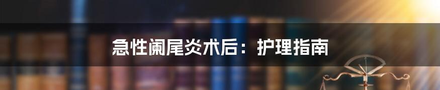 急性阑尾炎术后:护理指南