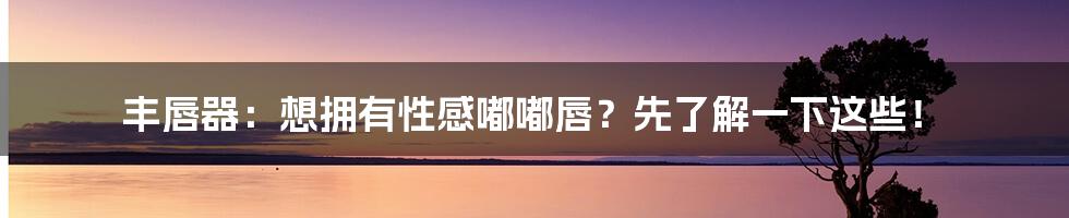 丰唇器:想拥有性感嘟嘟唇?先了解一下这些!