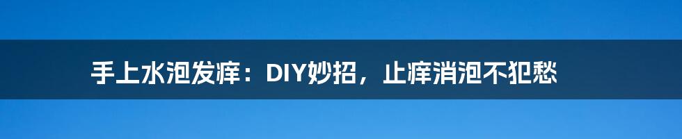手上水泡发痒：DIY妙招，止痒消泡不犯愁