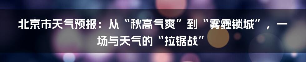 北京市天气预报:从“秋高气爽”到“雾霾锁城”,一场与天气的“拉锯战”