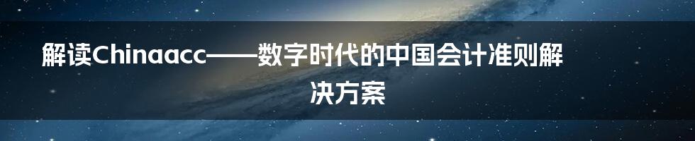 解读Chinaacc——数字时代的中国会计准则解决方案