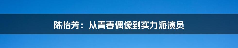 陈怡芳:从青春偶像到实力派演员