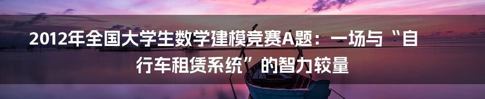 2012年全国大学生数学建模竞赛A题:一场与“自行车租赁系统”的智力较量