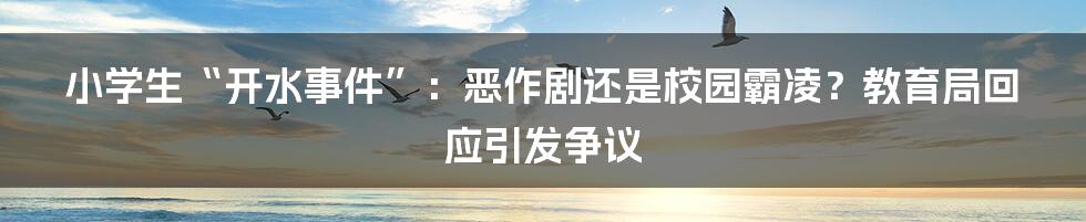 小学生“开水事件”:恶作剧还是校园霸凌?教育局回应引发争议