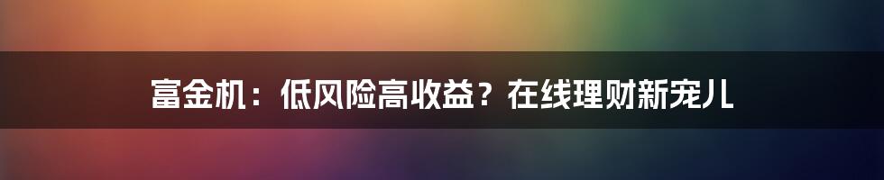 富金机：低风险高收益？在线理财新宠儿