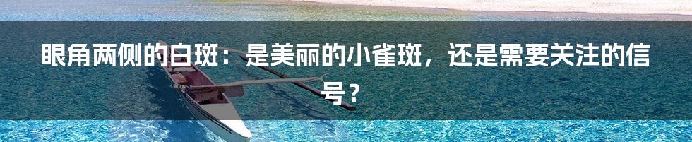 眼角两侧的白斑:是美丽的小雀斑,还是需要关注的信号?
