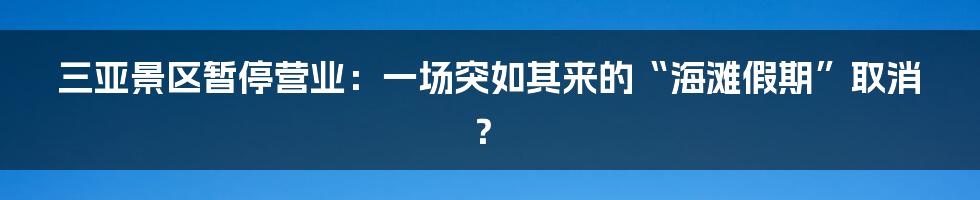 三亚景区暂停营业：一场突如其来的“海滩假期”取消？