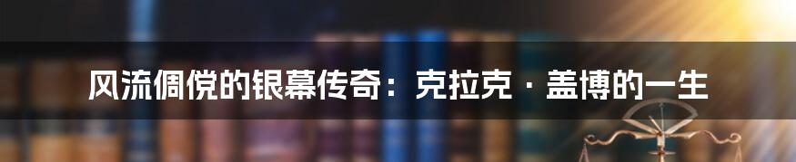 风流倜傥的银幕传奇：克拉克·盖博的一生