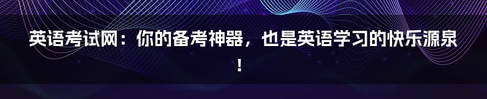 英语考试网:你的备考神器,也是英语学习的快乐源泉!