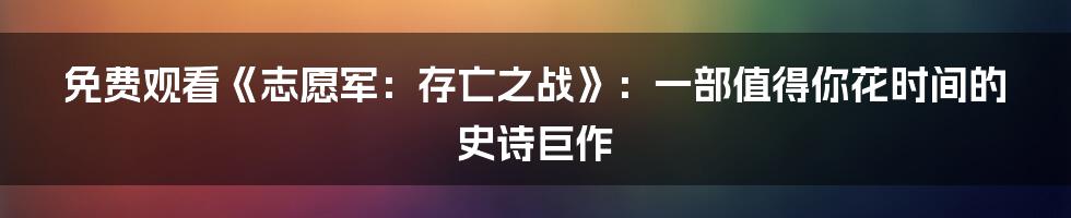 免费观看《志愿军：存亡之战》：一部值得你花时间的史诗巨作