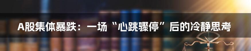 A股集体暴跌:一场“心跳骤停”后的冷静思考