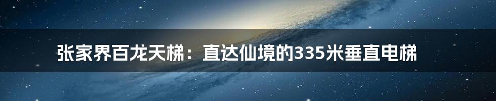 张家界百龙天梯:直达仙境的335米垂直电梯