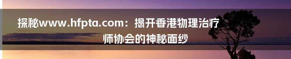 探秘www.hfpta.com:揭开香港物理治疗师协会的神秘面纱