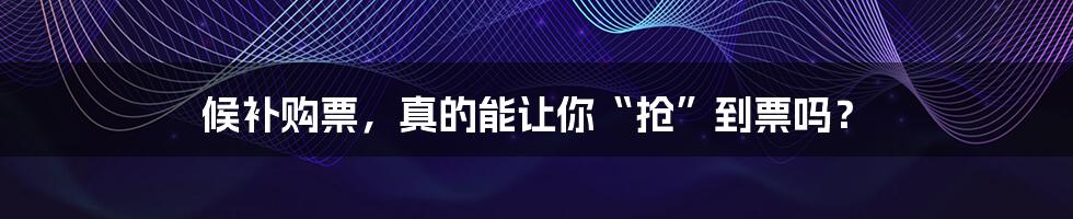 候补购票,真的能让你“抢”到票吗?