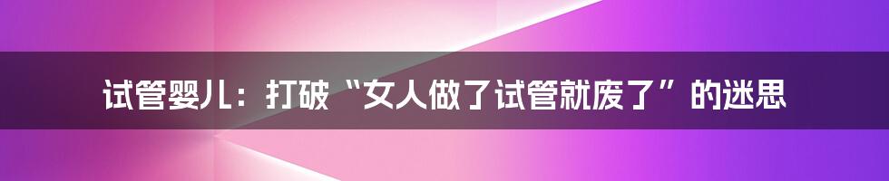 试管婴儿:打破“女人做了试管就废了”的迷思