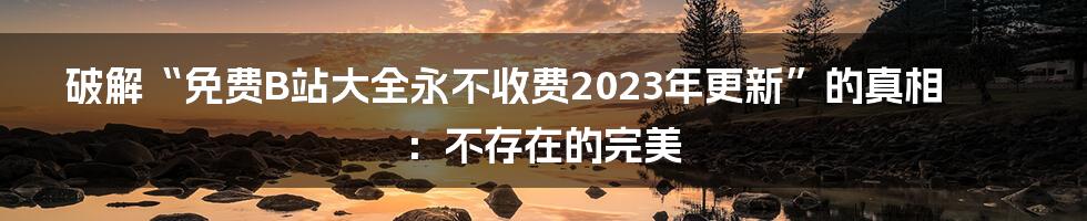 破解“免费B站大全永不收费2023年更新”的真相:不存在的完美