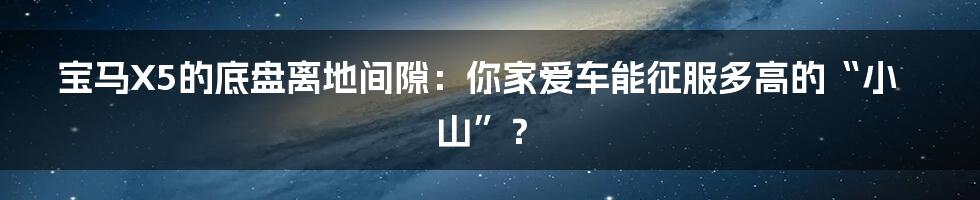 宝马X5的底盘离地间隙:你家爱车能征服多高的“小山”?