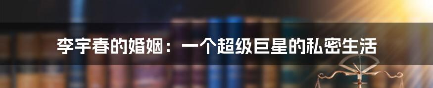 李宇春的婚姻:一个超级巨星的私密生活