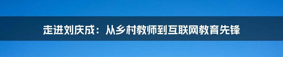 走进刘庆成:从乡村教师到互联网教育先锋