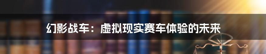 幻影战车:虚拟现实赛车体验的未来