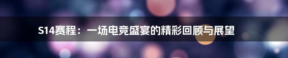S14赛程:一场电竞盛宴的精彩回顾与展望