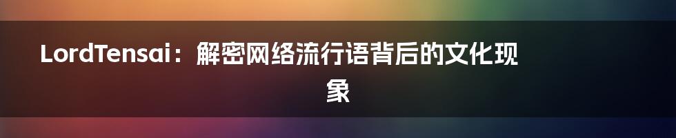 LordTensai:解密网络流行语背后的文化现象