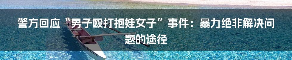 警方回应“男子殴打抱娃女子”事件:暴力绝非解决问题的途径