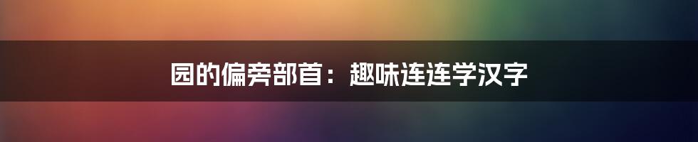 园的偏旁部首:趣味连连学汉字