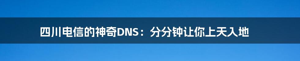四川电信的神奇DNS:分分钟让你上天入地
