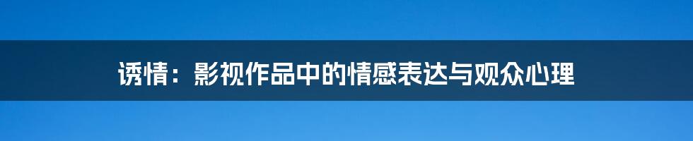 诱情:影视作品中的情感表达与观众心理