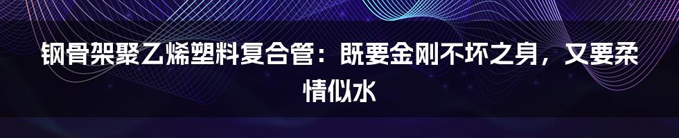 钢骨架聚乙烯塑料复合管：既要金刚不坏之身，又要柔情似水