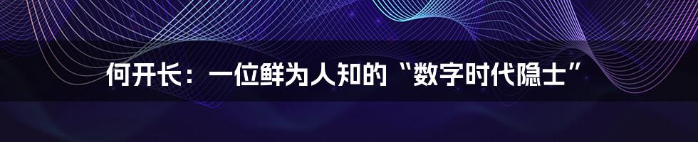 何开长:一位鲜为人知的“数字时代隐士”