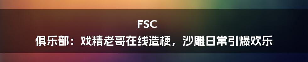 FSC 俱乐部：戏精老哥在线造梗，沙雕日常引爆欢乐