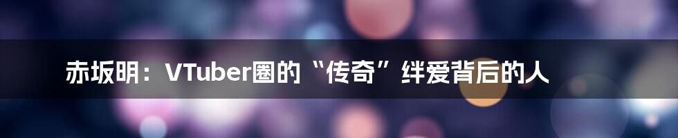 赤坂明:VTuber圈的“传奇”绊爱背后的人