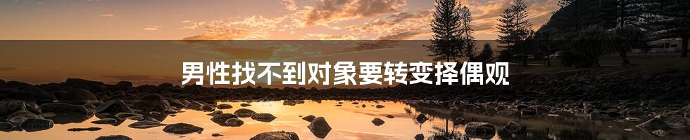 男性找不到对象要转变择偶观