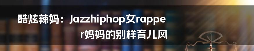 酷炫辣妈：Jazzhiphop女rapper妈妈的别样育儿风