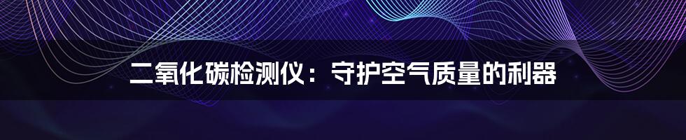 二氧化碳检测仪:守护空气质量的利器