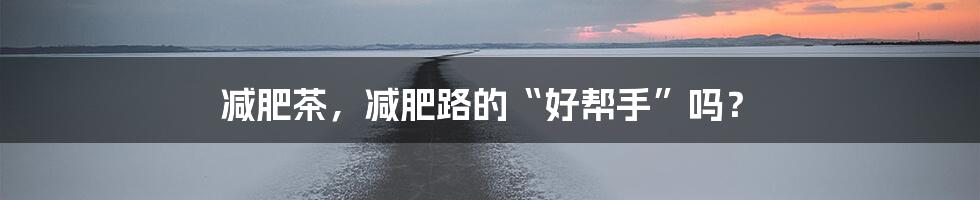 减肥茶,减肥路的“好帮手”吗?